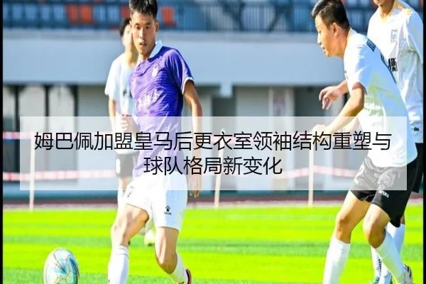 mu-ba-pei-jia-meng-huang-ma-hou-geng-yi-shi-ling-xiu-jie-gou-zhong-su-yu-qiu-dui-ge-ju-xin-bian-hua-2-656.jpg