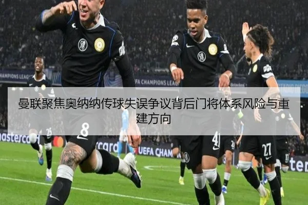 曼联聚焦奥纳纳传球失误争议背后门将体系风险与重建方向