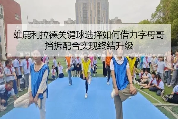 雄鹿利拉德关键球选择如何借力字母哥挡拆配合实现终结升级