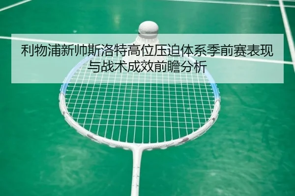 利物浦新帅斯洛特高位压迫体系季前赛表现与战术成效前瞻分析 - kaiyun