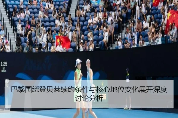 巴黎围绕登贝莱续约条件与核心地位变化展开深度讨论分析