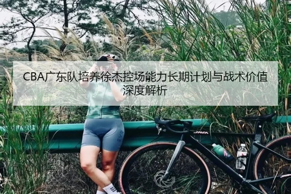 CBA广东队培养徐杰控场能力长期计划与战术价值深度解析 - kaiyun