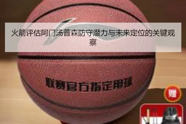 火箭评估阿门汤普森防守潜力与未来定位的关键观察