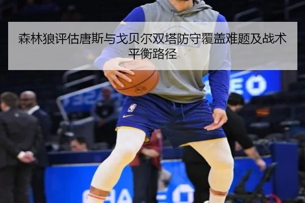 森林狼评估唐斯与戈贝尔双塔防守覆盖难题及战术平衡路径