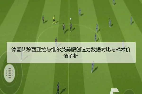 德国队穆西亚拉与维尔茨前腰创造力数据对比与战术价值解析