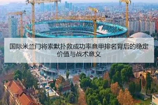 国际米兰门将索默扑救成功率意甲排名背后的稳定价值与战术意义