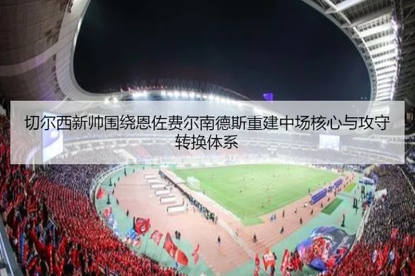 切尔西新帅围绕恩佐费尔南德斯重建中场核心与攻守转换体系