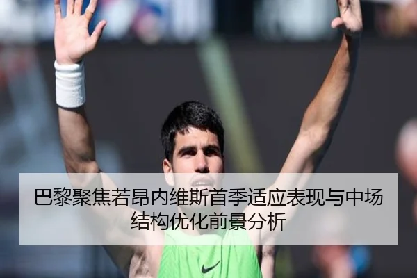 巴黎聚焦若昂内维斯首季适应表现与中场结构优化前景分析