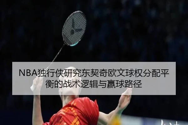 NBA独行侠研究东契奇欧文球权分配平衡的战术逻辑与赢球路径