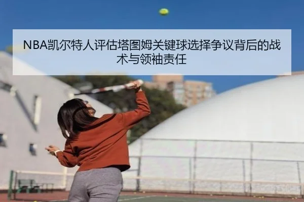 NBA凯尔特人评估塔图姆关键球选择争议背后的战术与领袖责任