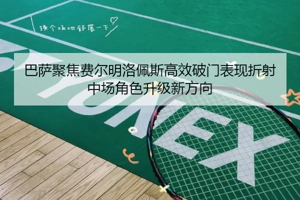 巴萨聚焦费尔明洛佩斯高效破门表现折射中场角色升级新方向