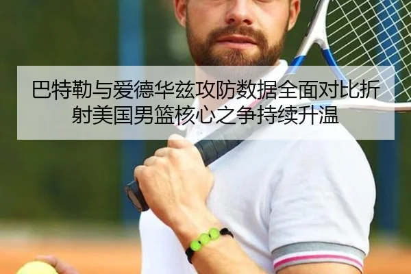 巴特勒与爱德华兹攻防数据全面对比折射美国男篮核心之争持续升温