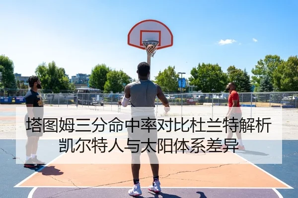 塔图姆三分命中率对比杜兰特解析凯尔特人与太阳体系差异